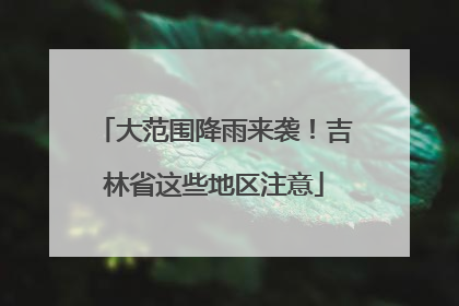 大范围降雨来袭！吉林省这些地区注意
