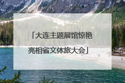 大连主题展馆惊艳亮相省文体旅大会