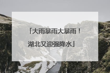 大雨暴雨大暴雨！湖北又迎强降水