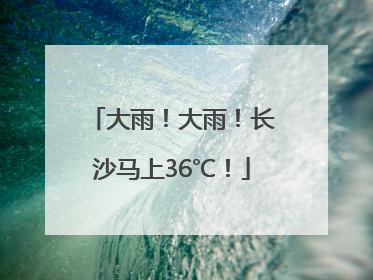 大雨！大雨！长沙马上36℃！