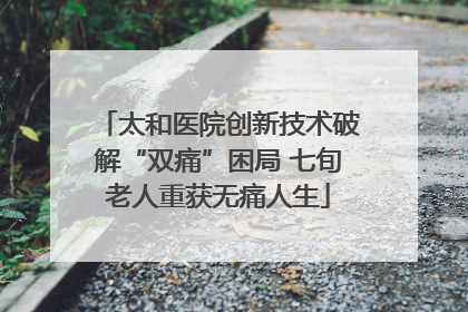 太和医院创新技术破解“双痛”困局 七旬老人重获无痛人生