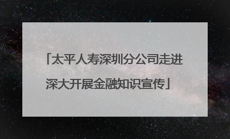 太平人寿深圳分公司走进深大开展金融知识宣传