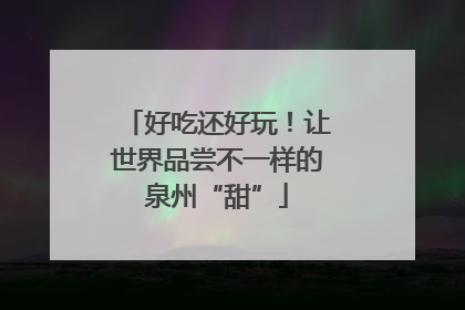 好吃还好玩！让世界品尝不一样的泉州“甜”