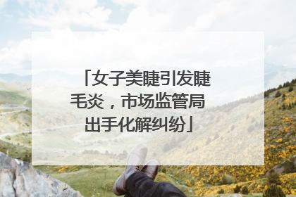 女子美睫引发睫毛炎，市场监管局出手化解纠纷