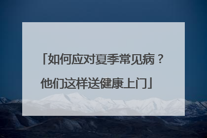 如何应对夏季常见病？他们这样送健康上门