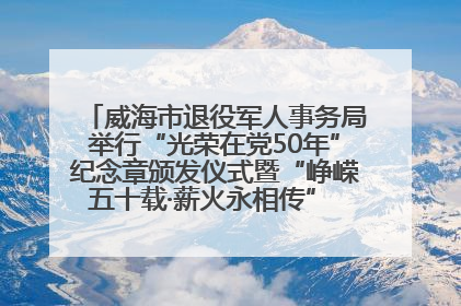 威海市退役军人事务局举行“光荣在党50年”纪念章颁发仪式暨“峥嵘五十载·薪火永相传” 主题党日活动