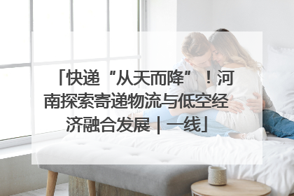 快递“从天而降”！河南探索寄递物流与低空经济融合发展｜一线
