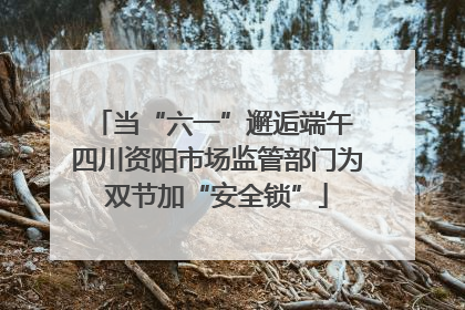 当“六一”邂逅端午 四川资阳市场监管部门为双节加“安全锁”