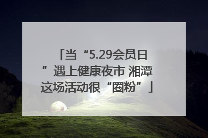 当“5.29会员日”遇上健康夜市 湘潭这场活动很“圈粉”
