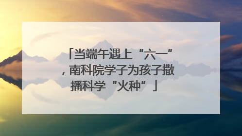 当端午遇上“六一”，南科院学子为孩子撒播科学“火种”