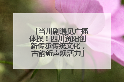 当川剧遇见广播体操！四川资阳创新传承传统文化，古韵新声焕活力