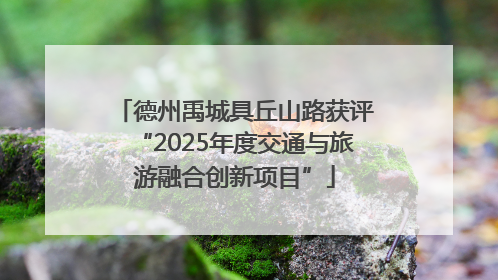 德州禹城具丘山路获评“2025年度交通与旅游融合创新项目”