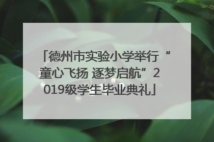 德州市实验小学举行“童心飞扬 逐梦启航”2019级学生毕业典礼