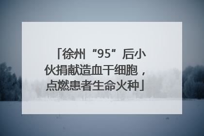徐州“95”后小伙捐献造血干细胞，点燃患者生命火种