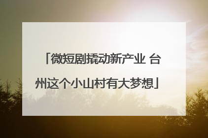 微短剧撬动新产业 台州这个小山村有大梦想