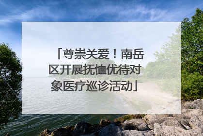 尊崇关爱！南岳区开展抚恤优待对象医疗巡诊活动