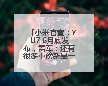 小米官宣：YU7 6月底发布，雷军：还有很多重磅新品一起发布