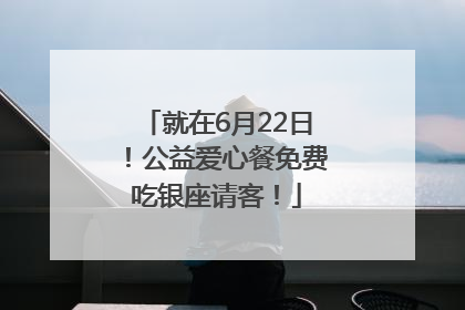 就在6月22日！公益爱心餐免费吃银座请客！