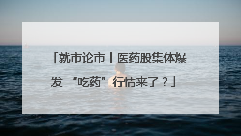 就市论市丨医药股集体爆发 “吃药”行情来了？
