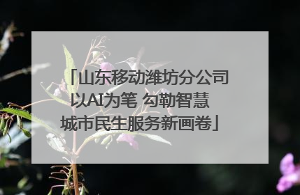 山东移动潍坊分公司以AI为笔 勾勒智慧城市民生服务新画卷