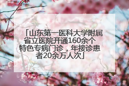 山东第一医科大学附属省立医院开通160余个特色专病门诊，年接诊患者20余万人次