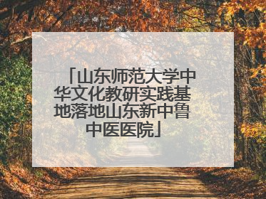 山东师范大学中华文化教研实践基地落地山东新中鲁中医医院