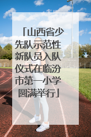 山西省少先队示范性新队员入队仪式在临汾市第一小学圆满举行