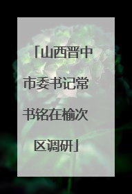 山西晋中市委书记常书铭在榆次区调研
