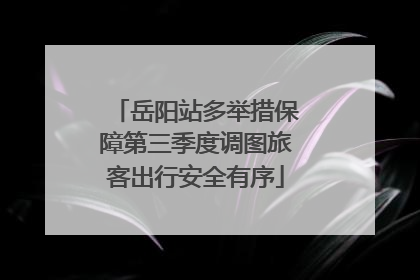 岳阳站多举措保障第三季度调图旅客出行安全有序
