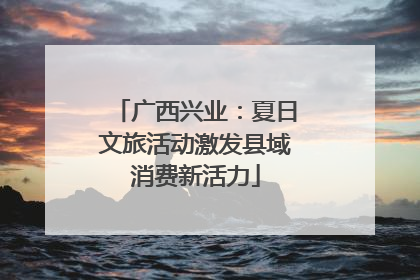 广西兴业：夏日文旅活动激发县域消费新活力