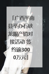 广西平南县举办石硖龙眼产销对接活动 签约逾3000万元