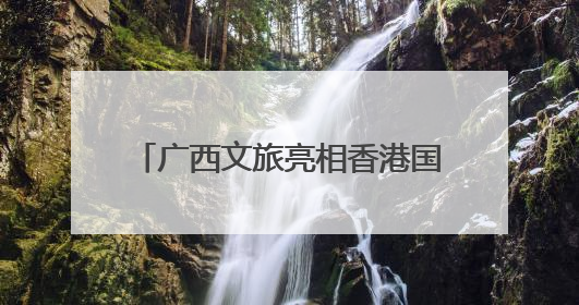广西文旅亮相香港国际旅游展：促桂港文旅合作 引客入壮乡