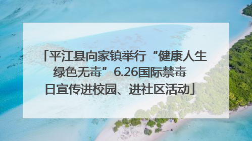 平江县向家镇举行“健康人生 绿色无毒”6.26国际禁毒日宣传进校园、进社区活动
