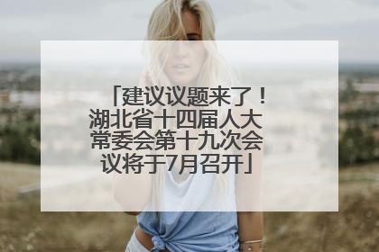 建议议题来了！湖北省十四届人大常委会第十九次会议将于7月召开