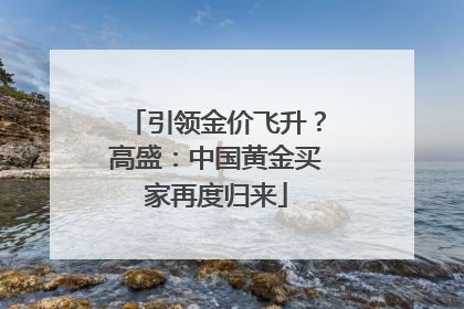 引领金价飞升？高盛：中国黄金买家再度归来