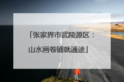 张家界市武陵源区：山水画卷铺就通途