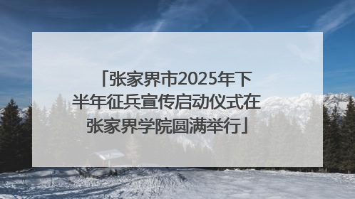 张家界市2025年下半年征兵宣传启动仪式在张家界学院圆满举行