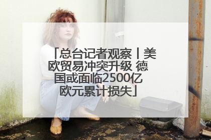 总台记者观察丨美欧贸易冲突升级 德国或面临2500亿欧元累计损失