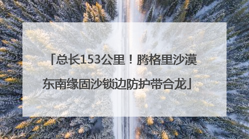 总长153公里！腾格里沙漠东南缘固沙锁边防护带合龙