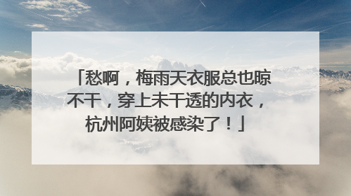 愁啊，梅雨天衣服总也晾不干，穿上未干透的内衣，杭州阿姨被感染了！