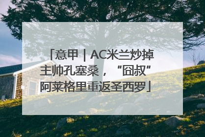 意甲｜AC米兰炒掉主帅孔塞桑，“囧叔”阿莱格里重返圣西罗