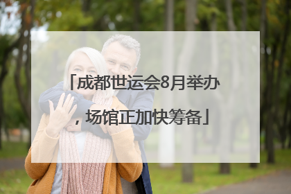 成都世运会8月举办，场馆正加快筹备