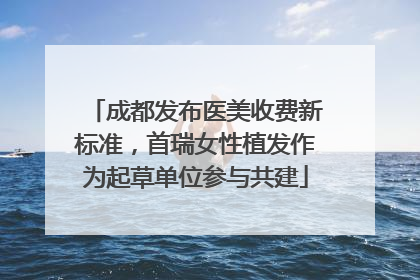 成都发布医美收费新标准，首瑞女性植发作为起草单位参与共建