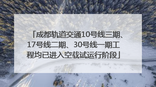成都轨道交通10号线三期、17号线二期、30号线一期工程均已进入空载试运行阶段
