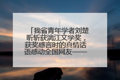 我省青年学者刘楚昕斩获漓江文学奖，获奖感言时的真情话语感动全国网友——如果有一天我的书获奖了，我一定要把我们的故事说出来