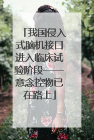 我国侵入式脑机接口进入临床试验阶段——意念控物已在路上