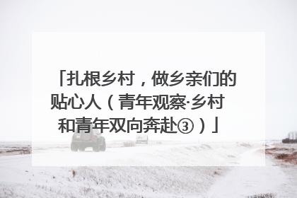 扎根乡村，做乡亲们的贴心人（青年观察·乡村和青年双向奔赴③）