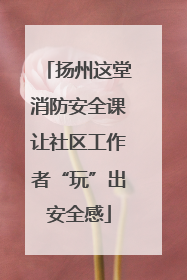 扬州这堂消防安全课让社区工作者“玩”出安全感