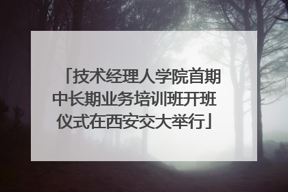 技术经理人学院首期中长期业务培训班开班仪式在西安交大举行
