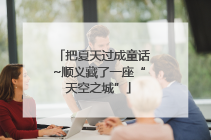 把夏天过成童话~顺义藏了一座“天空之城”